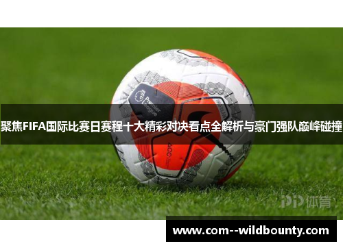 聚焦FIFA国际比赛日赛程十大精彩对决看点全解析与豪门强队巅峰碰撞