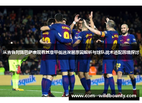 从吉鲁对阵巴萨表现看其意甲低迷深层原因解析与球队战术适配困境探讨
