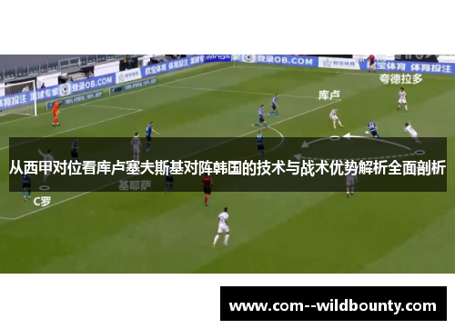 从西甲对位看库卢塞夫斯基对阵韩国的技术与战术优势解析全面剖析 从西甲对位看库卢塞夫斯基对阵韩国的技术与战术优势解析全面剖析