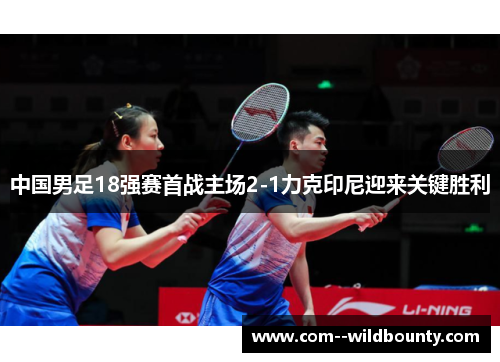 中国男足18强赛首战主场2-1力克印尼迎来关键胜利