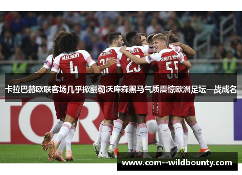 卡拉巴赫欧联客场几乎掀翻勒沃库森黑马气质震惊欧洲足坛一战成名