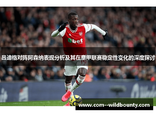 吕迪格对阵阿森纳表现分析及其在意甲联赛稳定性变化的深度探讨 吕迪格对阵阿森纳表现分析及其在意甲联赛稳定性变化的深度探讨