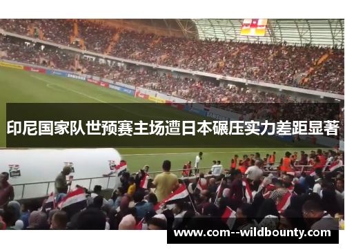 印尼国家队世预赛主场遭日本碾压实力差距显著 印尼国家队世预赛主场遭日本碾压实力差距显著