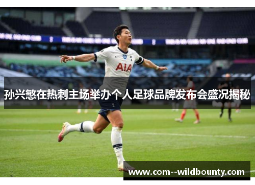 孙兴慜在热刺主场举办个人足球品牌发布会盛况揭秘 孙兴慜在热刺主场举办个人足球品牌发布会盛况揭秘