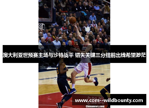 澳大利亚世预赛主场与沙特战平 错失关键三分提前出线希望渺茫