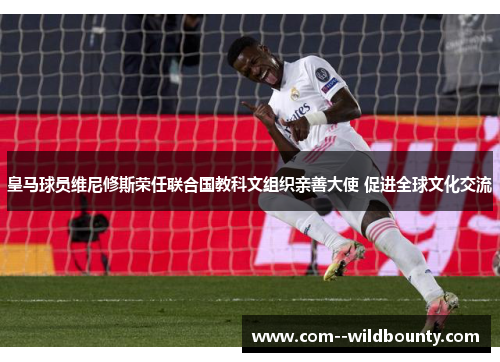 皇马球员维尼修斯荣任联合国教科文组织亲善大使 促进全球文化交流