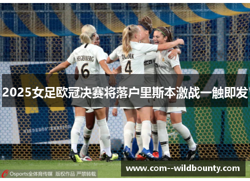 2025女足欧冠决赛将落户里斯本激战一触即发 2025女足欧冠决赛将落户里斯本激战一触即发