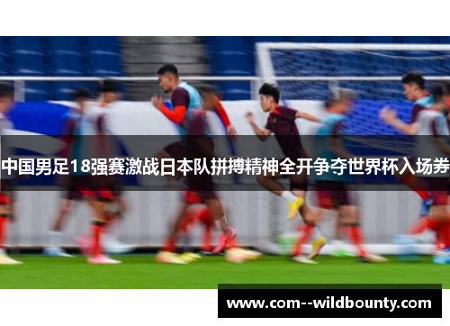 中国男足18强赛激战日本队拼搏精神全开争夺世界杯入场券 中国男足18强赛激战日本队拼搏精神全开争夺世界杯入场券