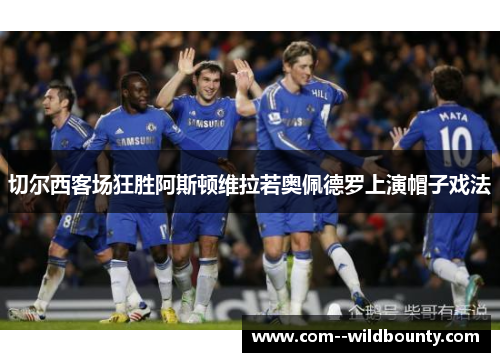 切尔西客场狂胜阿斯顿维拉若奥佩德罗上演帽子戏法 切尔西客场狂胜阿斯顿维拉若奥佩德罗上演帽子戏法