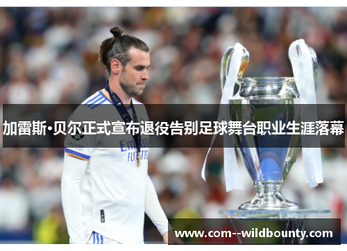加雷斯·贝尔正式宣布退役告别足球舞台职业生涯落幕 加雷斯·贝尔正式宣布退役告别足球舞台职业生涯落幕