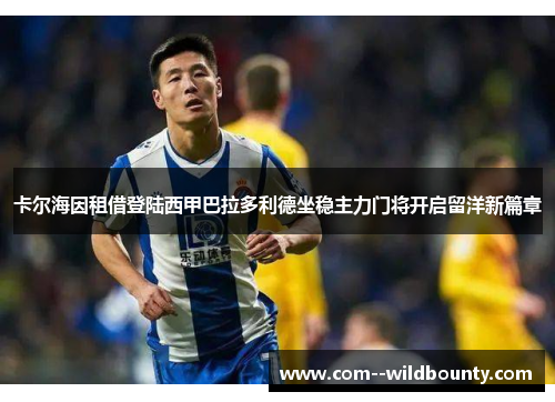 卡尔海因租借登陆西甲巴拉多利德坐稳主力门将开启留洋新篇章 卡尔海因租借登陆西甲巴拉多利德坐稳主力门将开启留洋新篇章