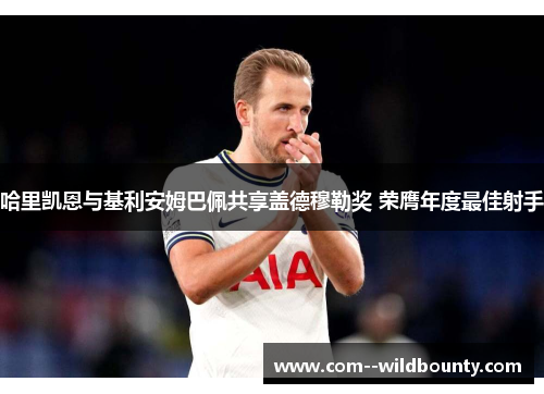 哈里凯恩与基利安姆巴佩共享盖德穆勒奖 荣膺年度最佳射手 哈里凯恩与基利安姆巴佩共享盖德穆勒奖 荣膺年度最佳射手