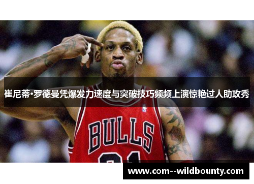 崔尼蒂·罗德曼凭爆发力速度与突破技巧频频上演惊艳过人助攻秀 崔尼蒂·罗德曼凭爆发力速度与突破技巧频频上演惊艳过人助攻秀