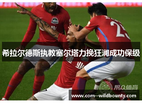 希拉尔德斯执教塞尔塔力挽狂澜成功保级 希拉尔德斯执教塞尔塔力挽狂澜成功保级