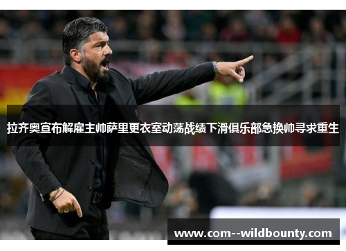 拉齐奥宣布解雇主帅萨里更衣室动荡战绩下滑俱乐部急换帅寻求重生