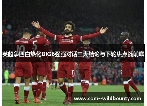 英超争四白热化BIG6强强对话三大结论与下轮焦点战前瞻
