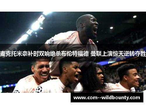 麦克托米奈补时双响绝杀布伦特福德 曼联上演惊天逆转夺胜