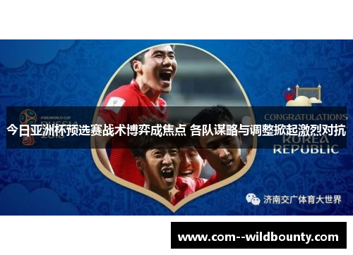 今日亚洲杯预选赛战术博弈成焦点 各队谋略与调整掀起激烈对抗