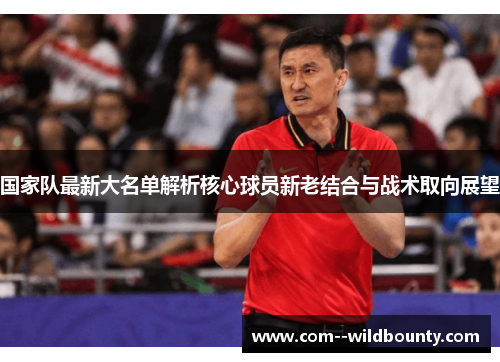 国家队最新大名单解析核心球员新老结合与战术取向展望