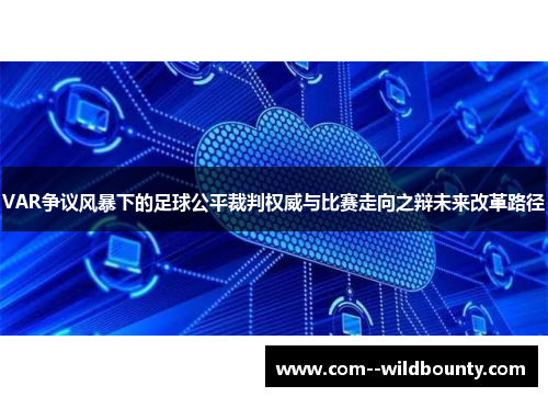 VAR争议风暴下的足球公平裁判权威与比赛走向之辩未来改革路径