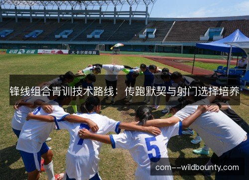 锋线组合青训技术路线：传跑默契与射门选择培养