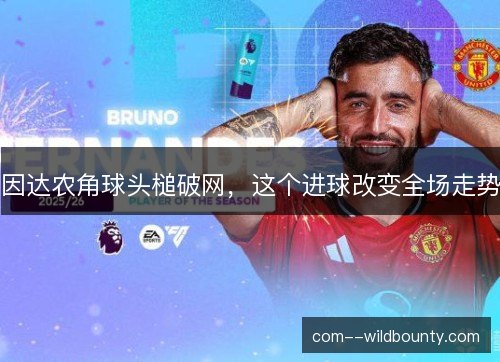 因达农角球头槌破网,这个进球改变全场走势 因达农角球头槌破网,这个进球改变全场走势