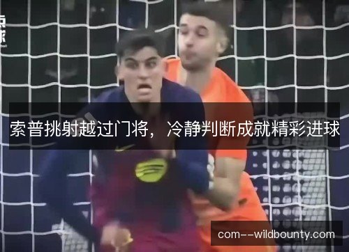 索普挑射越过门将，冷静判断成就精彩进球