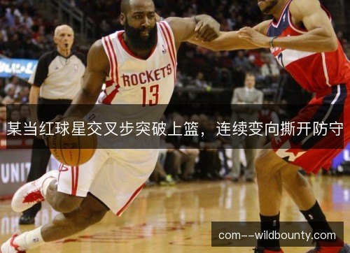 某当红球星交叉步突破上篮，连续变向撕开防守